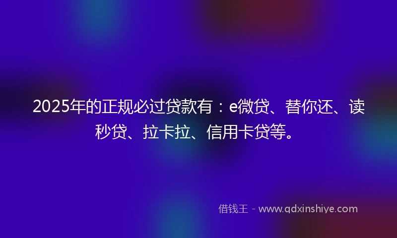 2025年的正规必过贷款有：e微贷、替你还、读秒贷、拉卡拉、信用卡贷等。