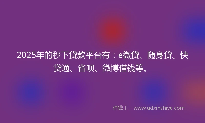 2025年的秒下贷款平台有：e微贷、随身贷、快贷通、省呗、微博借钱等。