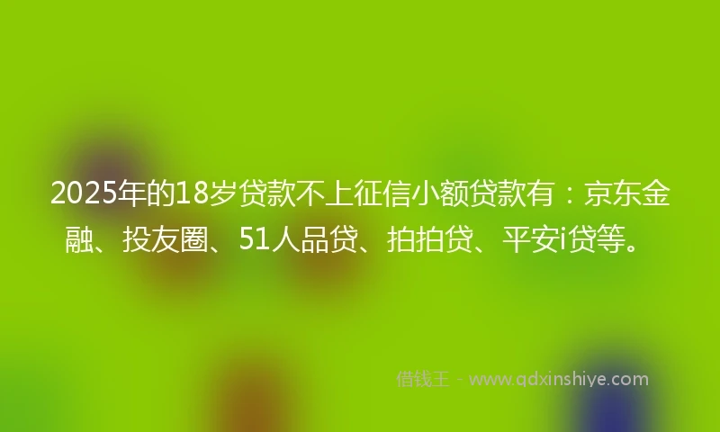 2025年的18岁贷款不上征信小额贷款有：京东金融、投友圈、51人品贷、拍拍贷、平安i贷等。