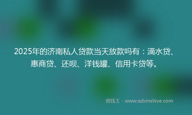 2025年的济南私人贷款当天放款吗有：滴水贷、惠商贷、还呗、洋钱罐、信用卡贷等。