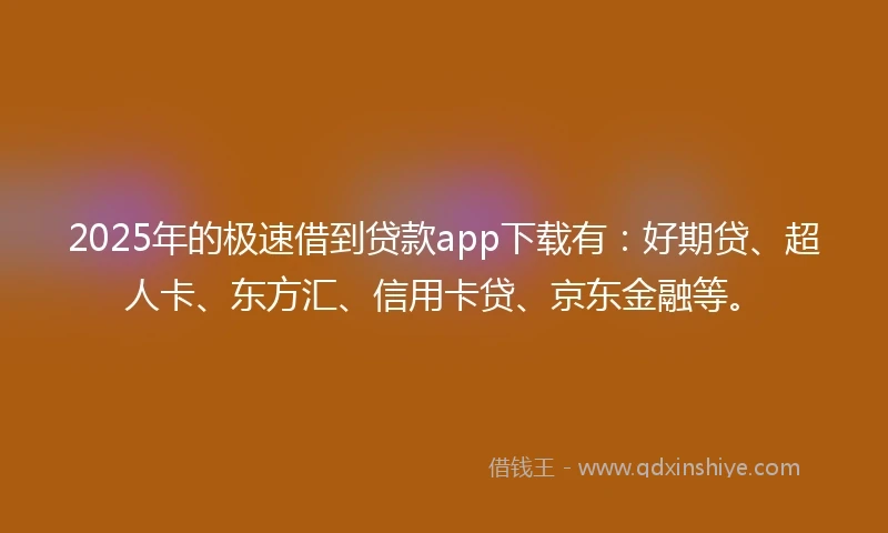 2025年的极速借到贷款app下载有：好期贷、超人卡、东方汇、信用卡贷、京东金融等。