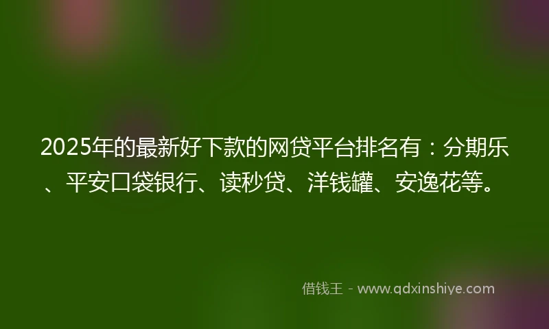 2025年的最新好下款的网贷平台排名有：分期乐、平安口袋银行、读秒贷、洋钱罐、安逸花等。