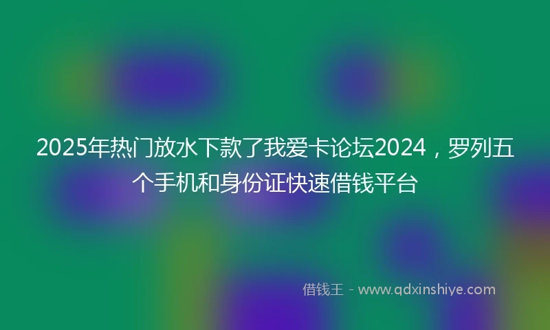2025年热门放水下款了我爱卡论坛2024，罗列五个手机和身份证快速借钱平台