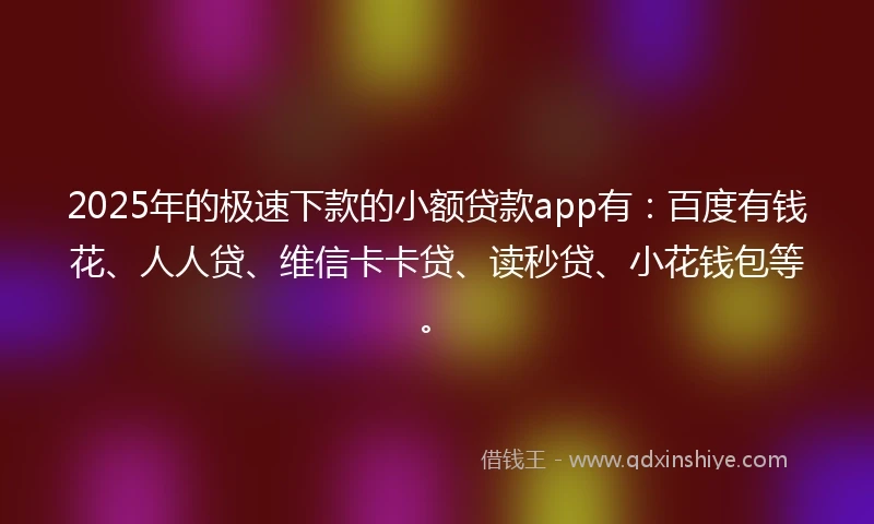 2025年的极速下款的小额贷款app有：百度有钱花、人人贷、维信卡卡贷、读秒贷、小花钱包等。