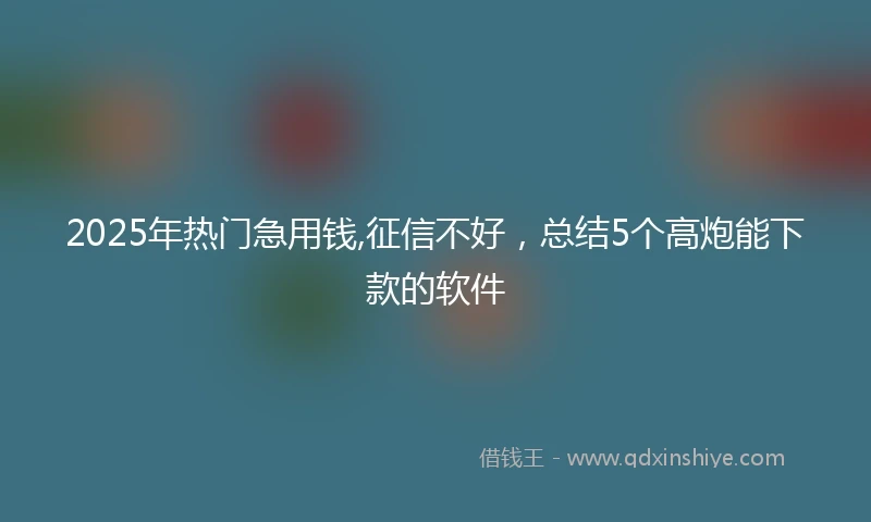 2025年热门急用钱,征信不好，总结5个高炮能下款的软件