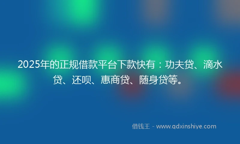2025年的正规借款平台下款快有：功夫贷、滴水贷、还呗、惠商贷、随身贷等。
