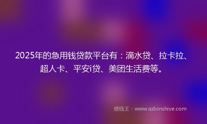 2025年的急用钱贷款平台有：滴水贷、拉卡拉、超人卡、平安i贷、美团生活费等。