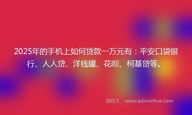 2025年的手机上如何贷款一万元有：平安口袋银行、人人贷、洋钱罐、花呗、柯基贷等。