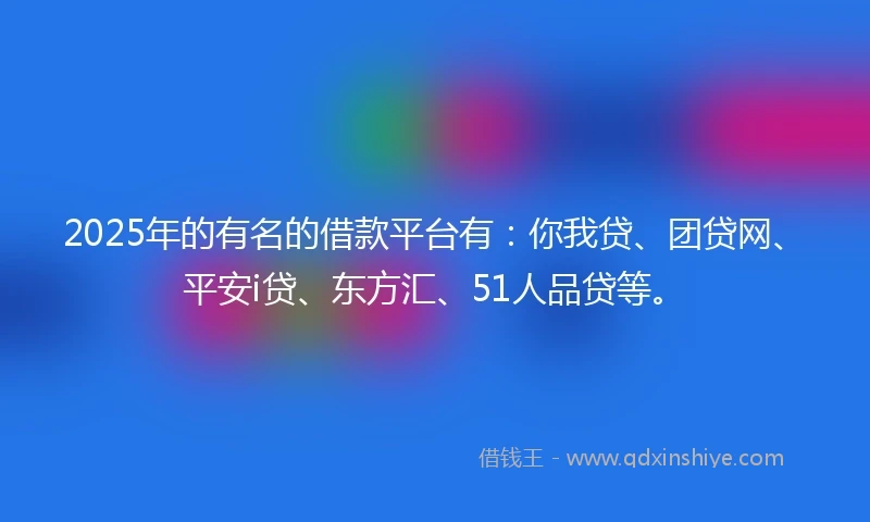 2025年的有名的借款平台有：你我贷、团贷网、平安i贷、东方汇、51人品贷等。