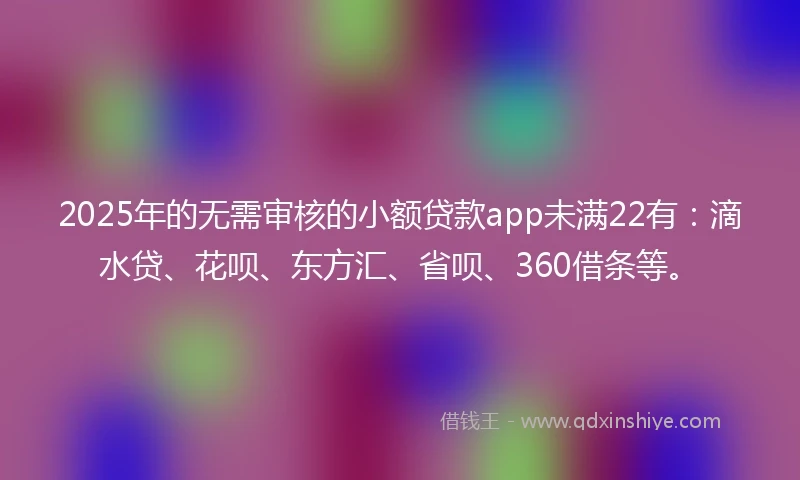 2025年的无需审核的小额贷款app未满22有：滴水贷、花呗、东方汇、省呗、360借条等。