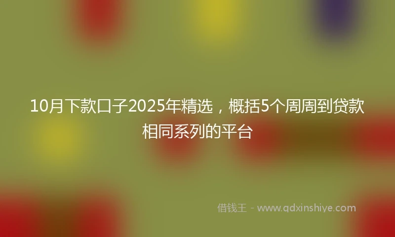 10月下款口子2025年精选，概括5个周周到贷款相同系列的平台