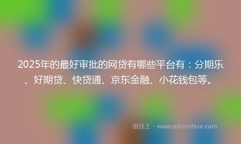 2025年的最好审批的网贷有哪些平台有：分期乐、好期贷、快贷通、京东金融、小花钱包等。