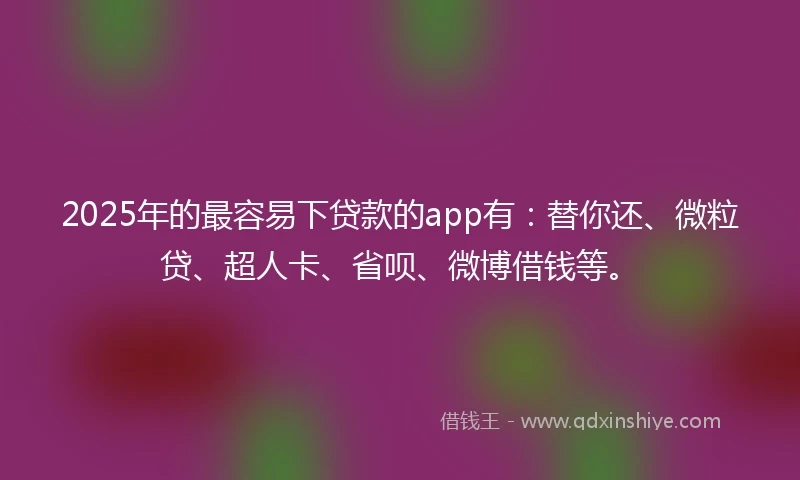 2025年的最容易下贷款的app有：替你还、微粒贷、超人卡、省呗、微博借钱等。