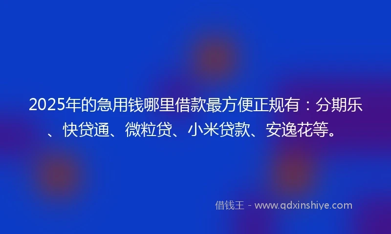 2025年的急用钱哪里借款最方便正规有:分期乐、快贷通、微粒贷、小米贷款、安逸花等。