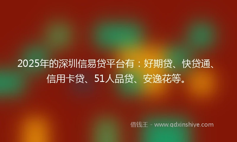 2025年的深圳信易贷平台有：好期贷、快贷通、信用卡贷、51人品贷、安逸花等。