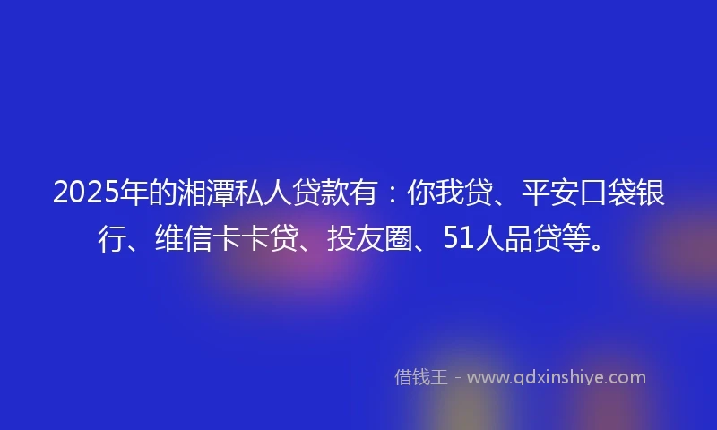 2025年的湘潭私人贷款有:你我贷、平安口袋银行、维信卡卡贷、投友圈、51人品贷等。