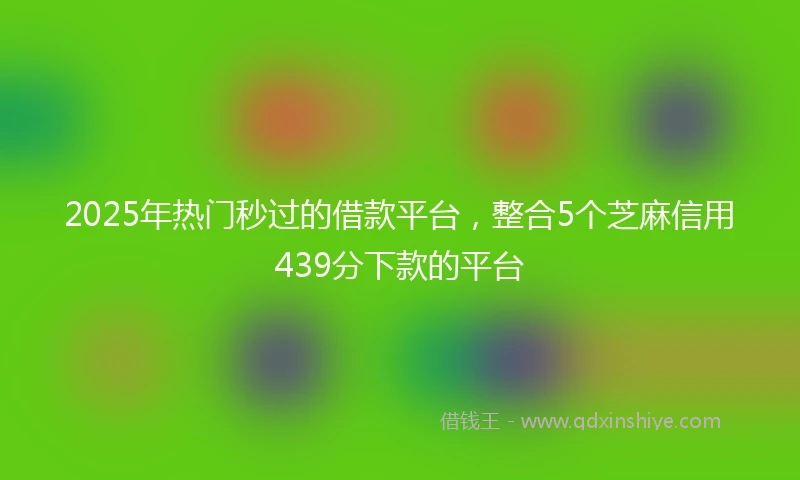 2025年热门秒过的借款平台，整合5个芝麻信用439分下款的平台