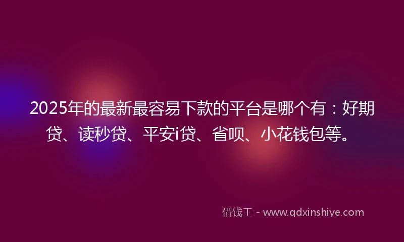2025年的最新最容易下款的平台是哪个有：好期贷、读秒贷、平安i贷、省呗、小花钱包等。