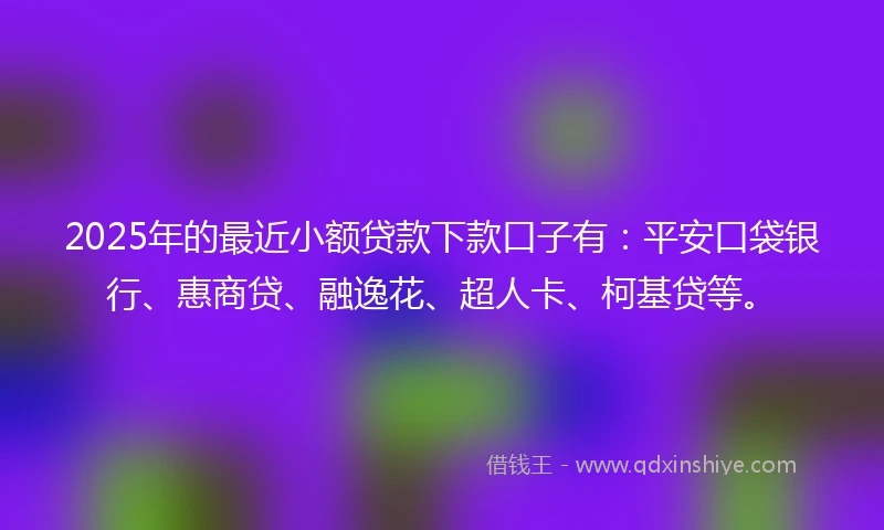 2025年的最近小额贷款下款口子有：平安口袋银行、惠商贷、融逸花、超人卡、柯基贷等。