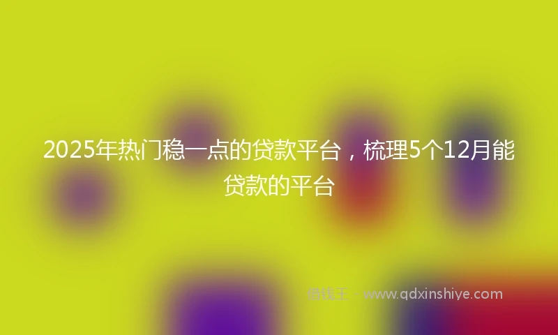 2025年热门稳一点的贷款平台，梳理5个12月能贷款的平台