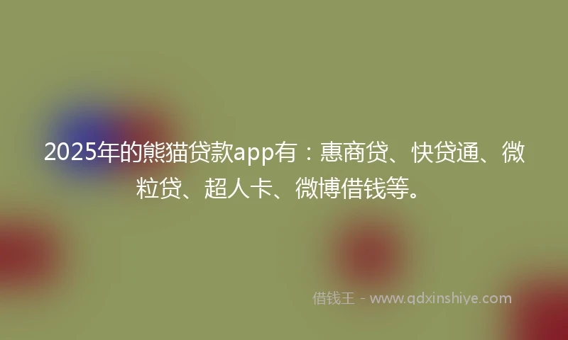 2025年的熊猫贷款app有：惠商贷、快贷通、微粒贷、超人卡、微博借钱等。