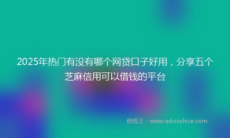 2025年热门有没有哪个网贷口子好用，分享五个芝麻信用可以借钱的平台