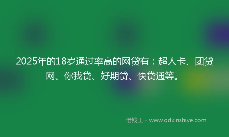 2025年的18岁通过率高的网贷有：超人卡、团贷网、你我贷、好期贷、快贷通等。