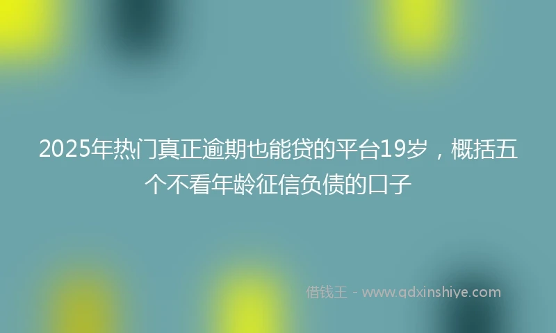 2025年热门真正逾期也能贷的平台19岁，概括五个不看年龄征信负债的口子