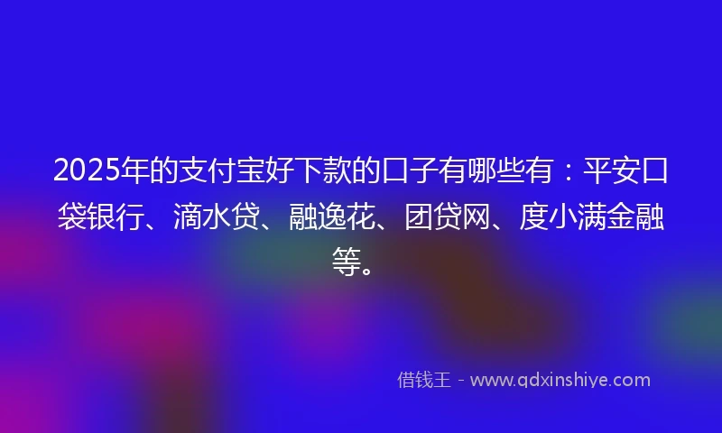 2025年的支付宝好下款的口子有哪些有：平安口袋银行、滴水贷、融逸花、团贷网、度小满金融等。