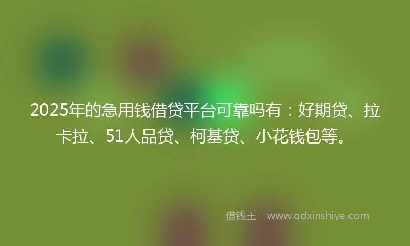 2025年的急用钱借贷平台可靠吗有：好期贷、拉卡拉、51人品贷、柯基贷、小花钱包等。