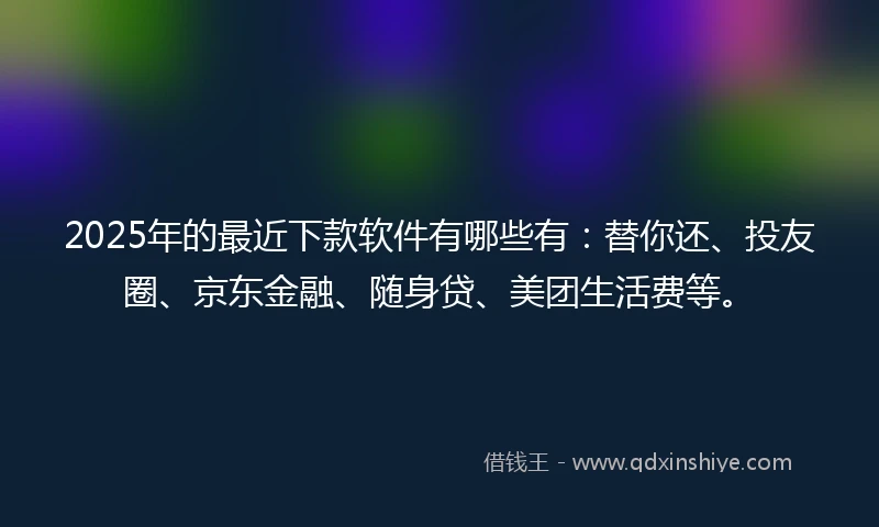 2025年的最近下款软件有哪些有：替你还、投友圈、京东金融、随身贷、美团生活费等。