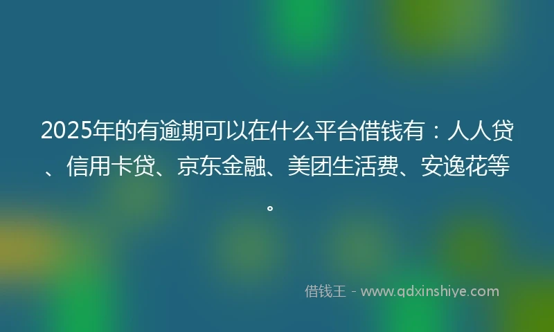 2025年的有逾期可以在什么平台借钱有：人人贷、信用卡贷、京东金融、美团生活费、安逸花等。