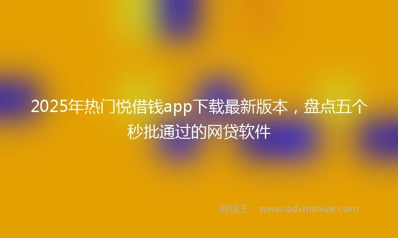 2025年热门悦借钱app下载最新版本，盘点五个秒批通过的网贷软件