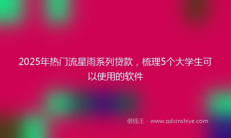 2025年热门流星雨系列贷款，梳理5个大学生可以使用的软件