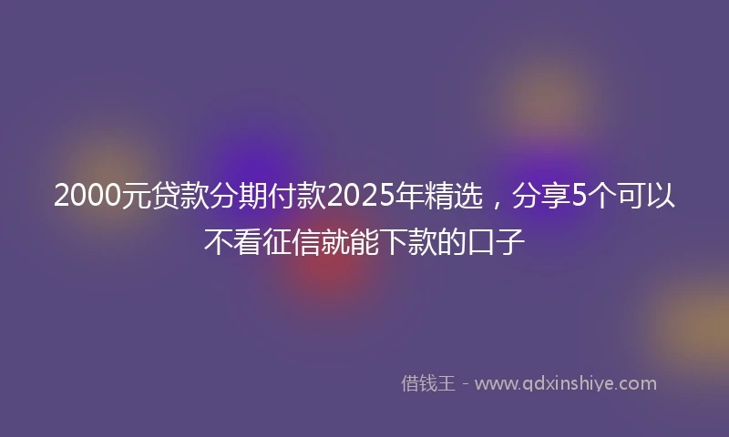 2000元贷款分期付款2025年精选，分享5个可以不看征信就能下款的口子