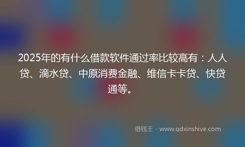 2025年的有什么借款软件通过率比较高有：人人贷、滴水贷、中原消费金融、维信卡卡贷、快贷通等。