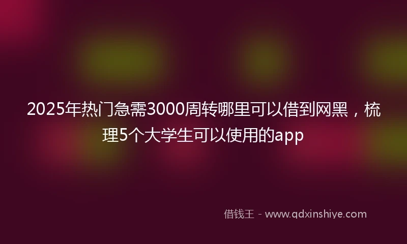 2025年热门急需3000周转哪里可以借到网黑，梳理5个大学生可以使用的app