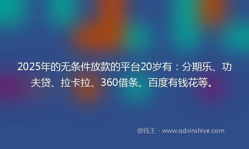 2025年的无条件放款的平台20岁有：分期乐、功夫贷、拉卡拉、360借条、百度有钱花等。