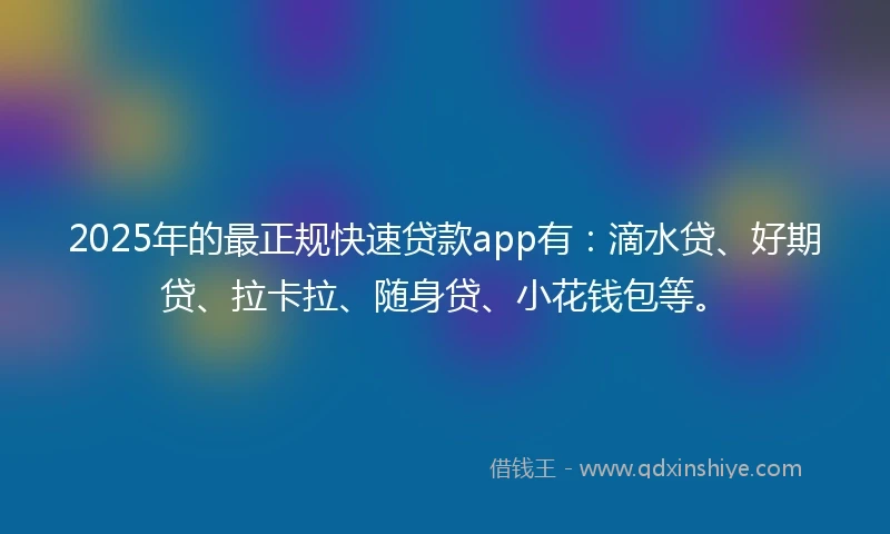 2025年的最正规快速贷款app有：滴水贷、好期贷、拉卡拉、随身贷、小花钱包等。