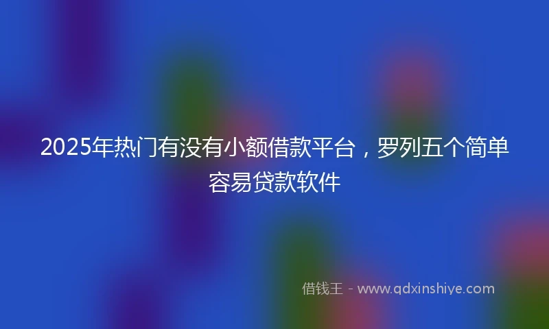 2025年热门有没有小额借款平台，罗列五个简单容易贷款软件
