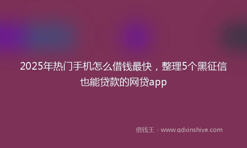2025年热门手机怎么借钱最快，整理5个黑征信也能贷款的网贷app