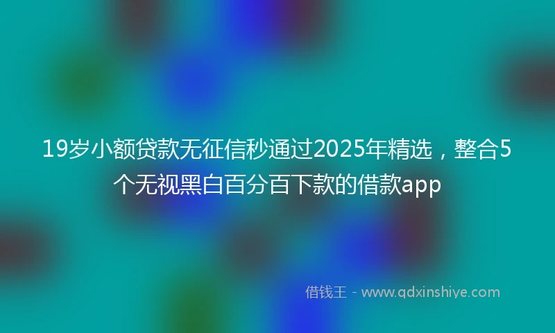 19岁小额贷款无征信秒通过2025年精选，整合5个无视黑白百分百下款的借款app