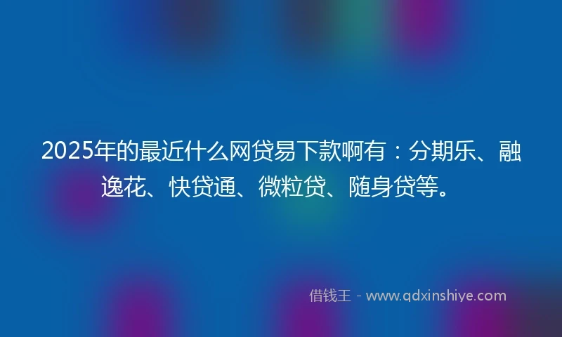 2025年的最近什么网贷易下款啊有：分期乐、融逸花、快贷通、微粒贷、随身贷等。