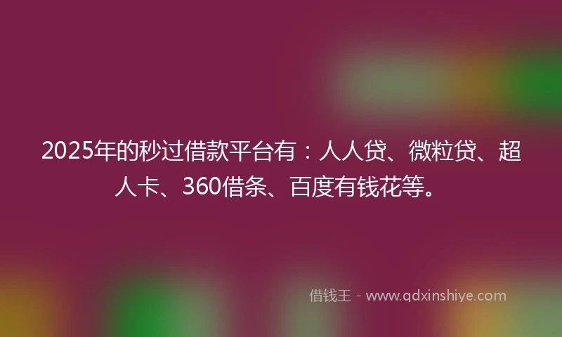 2025年的秒过借款平台有：人人贷、微粒贷、超人卡、360借条、百度有钱花等。