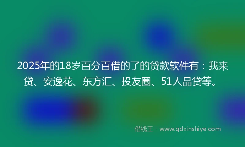 2025年的18岁百分百借的了的贷款软件有：我来贷、安逸花、东方汇、投友圈、51人品贷等。
