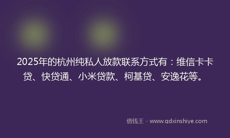 2025年的杭州纯私人放款联系方式有：维信卡卡贷、快贷通、小米贷款、柯基贷、安逸花等。