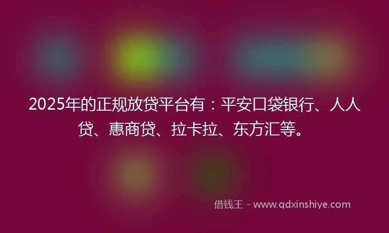 2025年的正规放贷平台有：平安口袋银行、人人贷、惠商贷、拉卡拉、东方汇等。