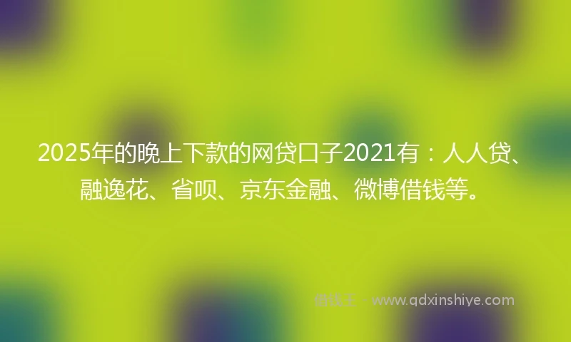 2025年的晚上下款的网贷口子2021有：人人贷、融逸花、省呗、京东金融、微博借钱等。
