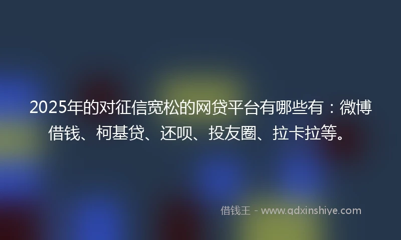 2025年的对征信宽松的网贷平台有哪些有：微博借钱、柯基贷、还呗、投友圈、拉卡拉等。