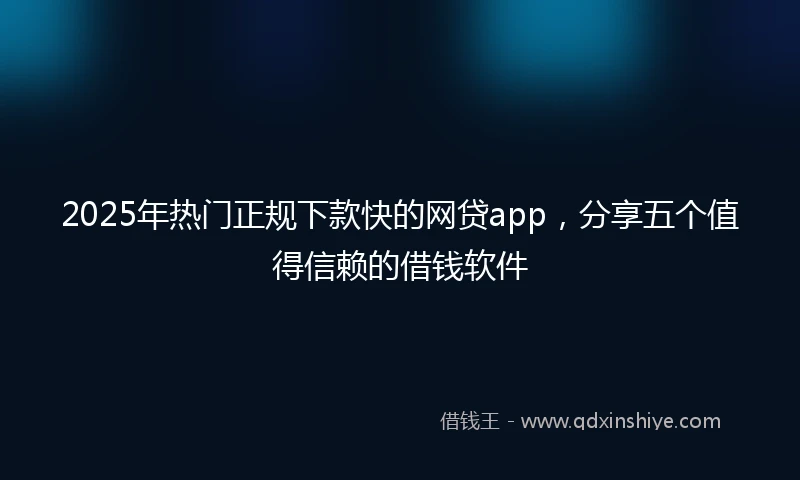 2025年热门正规下款快的网贷app，分享五个值得信赖的借钱软件